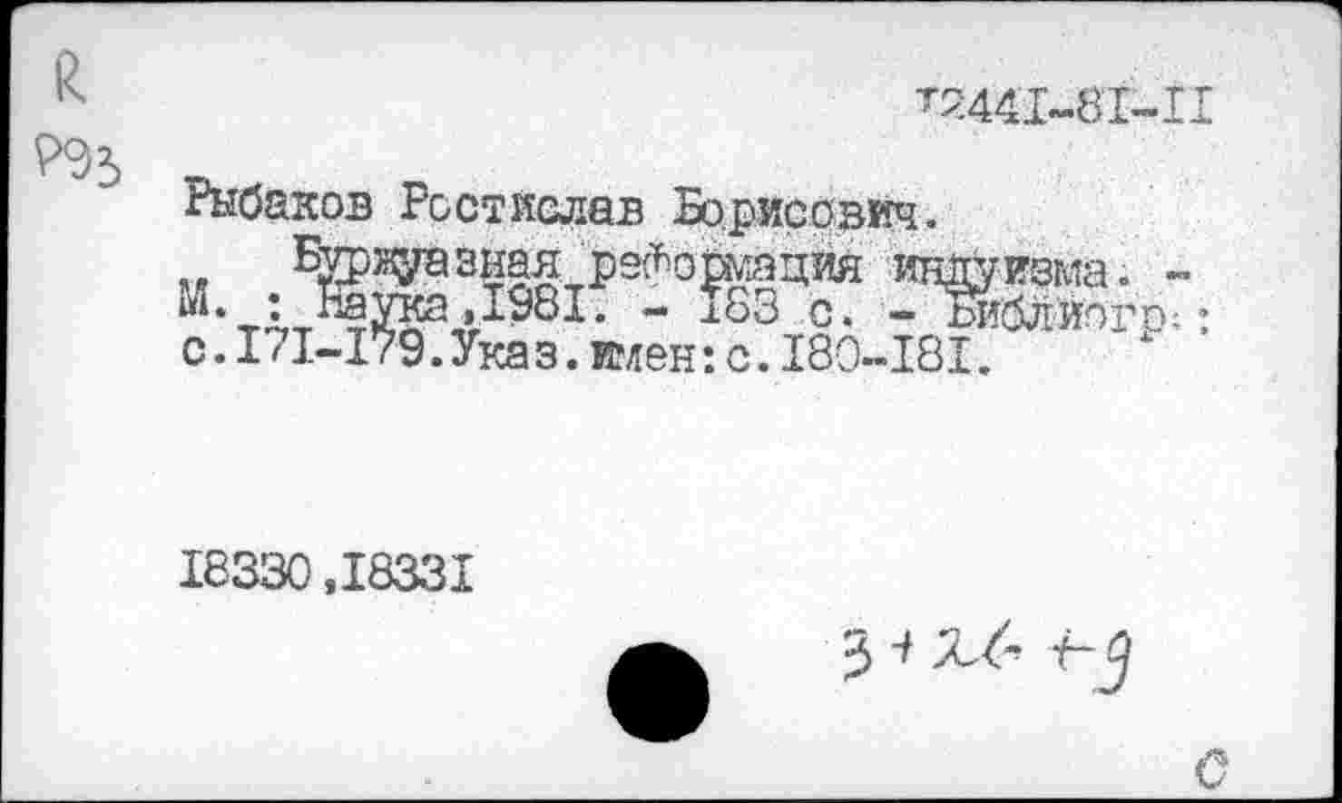 ﻿^2441-81-11
Рыбаков Ростислав Зорисович.
^рдазиаятрэфошаций индуизма. ■ М. : ^ада ДЭВ!. - 183 с. - Шлиого с. Ь1-179. Ука з. имен: с. 180-181.
18330,18331
3-^x6